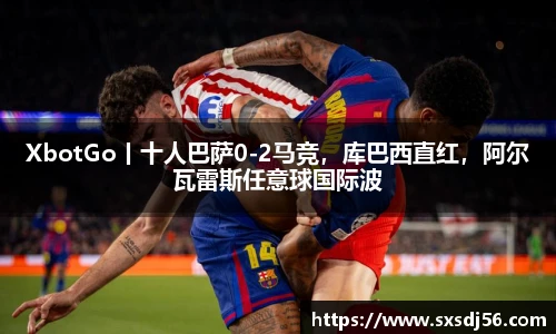 XbotGo丨十人巴萨0-2马竞，库巴西直红，阿尔瓦雷斯任意球国际波