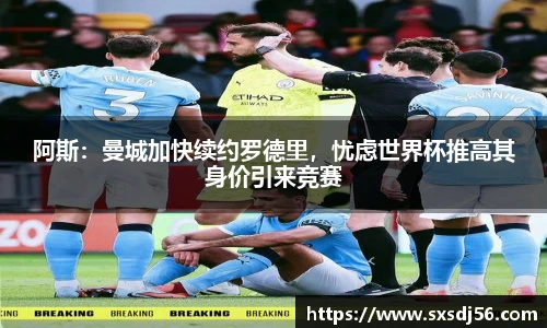 阿斯：曼城加快续约罗德里，忧虑世界杯推高其身价引来竞赛